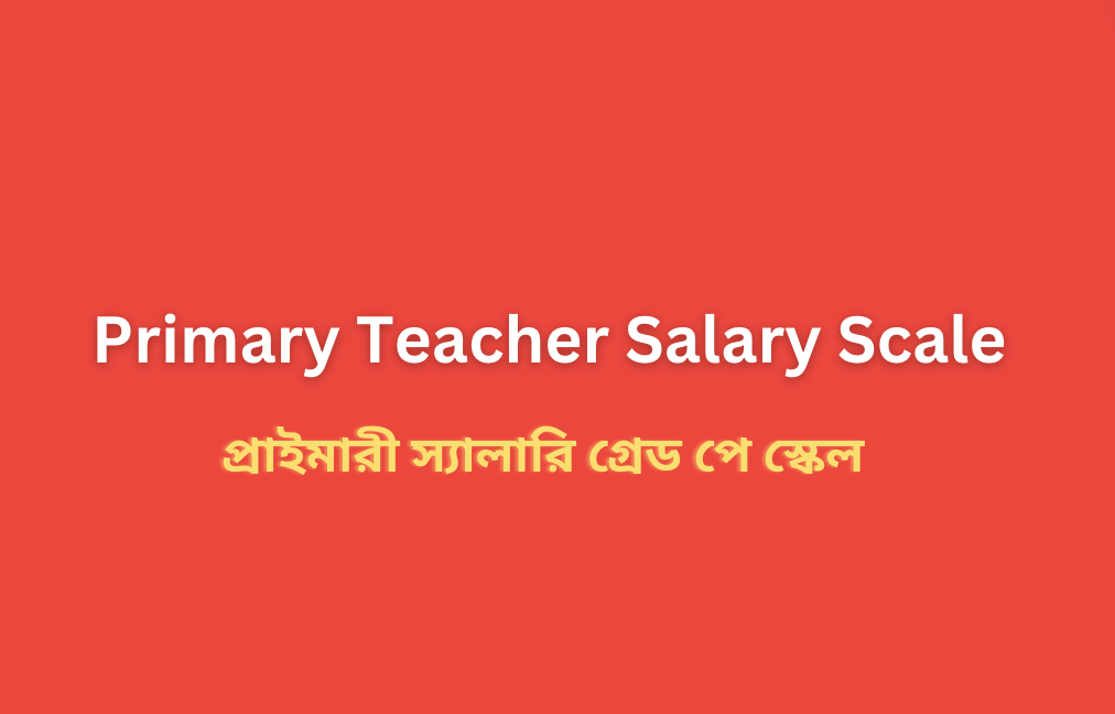 Primary Teacher Salary Scale 2026 - Govt Primary School Teacher Salary Grade in Bangladesh
